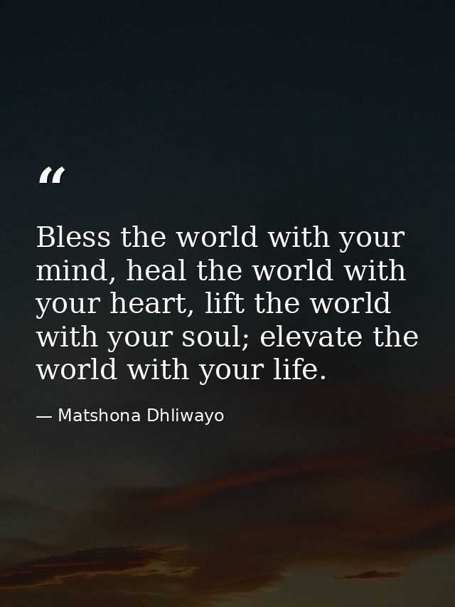 Bless the world with your mind, heal the world with your heart, lift the world with your soul; elevate the world with yo — Matshona Dhliwayo