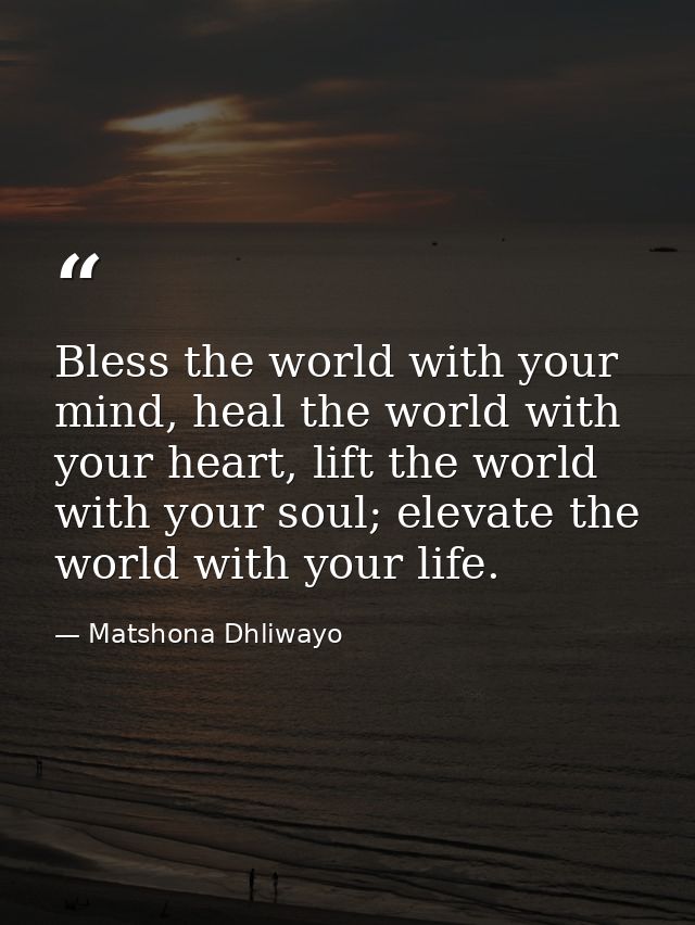 Bless the world with your mind, heal the world with your heart, lift the world with your soul; elevate the world with yo — Matshona Dhliwayo