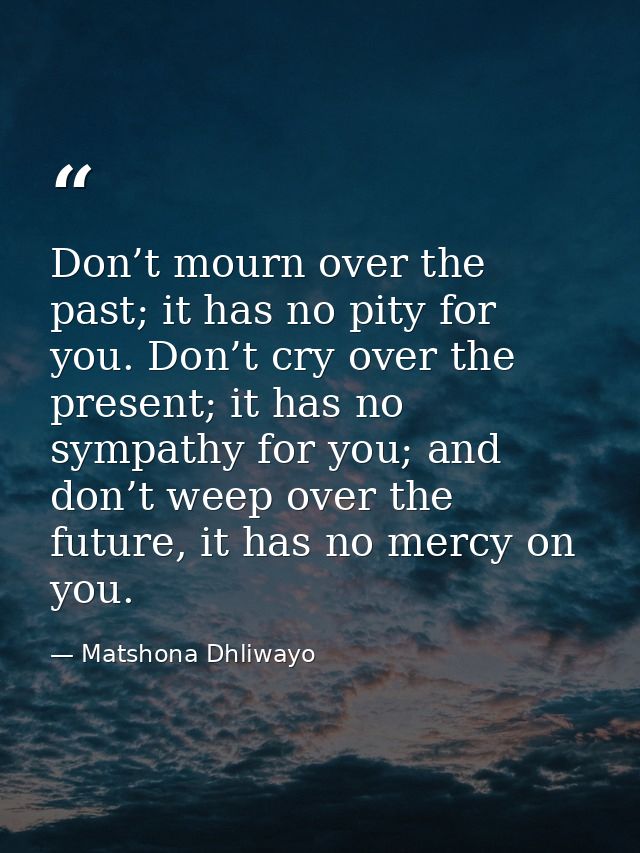 Don’t mourn over the past; it has no pity for you. Don’t cry over the present; it has no sympathy for you; and don’t wee — Matshona Dhliwayo