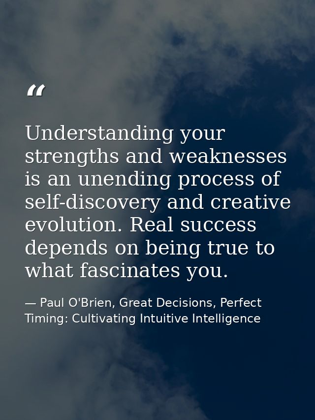 Understanding your strengths and weaknesses is an unending process of self-discovery and creative evolution. Real succes — Paul O'Brien, Great Decisions, Perfect Timing: Cultivating Intuitive Intelligence