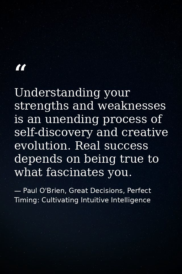 Understanding your strengths and weaknesses is an unending process of self-discovery and creative evolution. Real succes — Paul O'Brien, Great Decisions, Perfect Timing: Cultivating Intuitive Intelligence