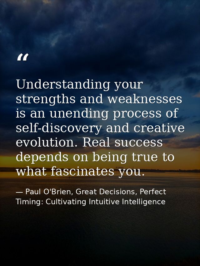 Understanding your strengths and weaknesses is an unending process of self-discovery and creative evolution. Real succes — Paul O'Brien, Great Decisions, Perfect Timing: Cultivating Intuitive Intelligence