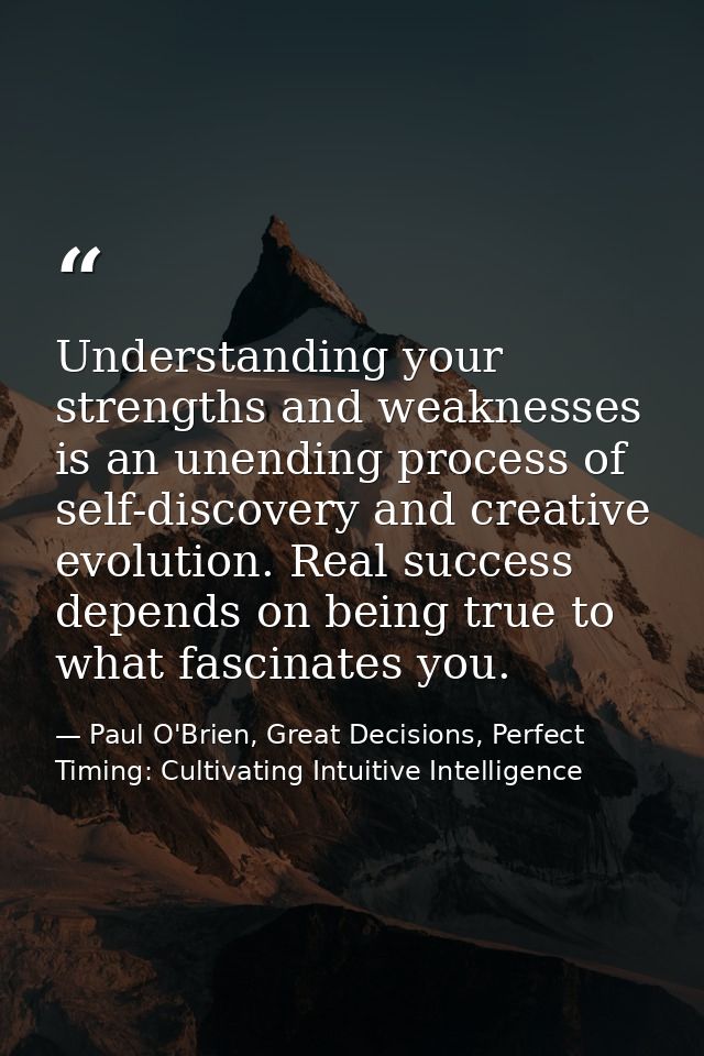 Understanding your strengths and weaknesses is an unending process of self-discovery and creative evolution. Real succes — Paul O'Brien, Great Decisions, Perfect Timing: Cultivating Intuitive Intelligence