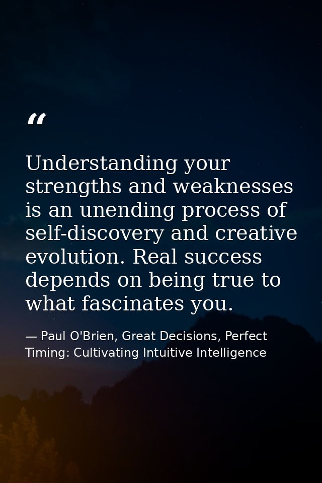 Understanding your strengths and weaknesses is an unending process of self-discovery and creative evolution. Real succes — Paul O'Brien, Great Decisions, Perfect Timing: Cultivating Intuitive Intelligence