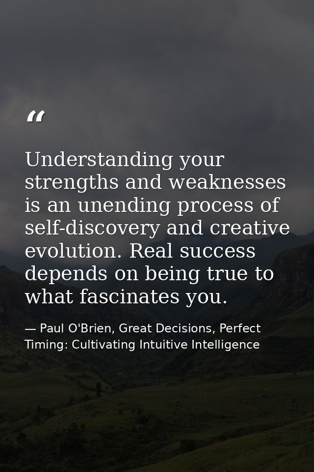 Understanding your strengths and weaknesses is an unending process of self-discovery and creative evolution. Real succes — Paul O'Brien, Great Decisions, Perfect Timing: Cultivating Intuitive Intelligence