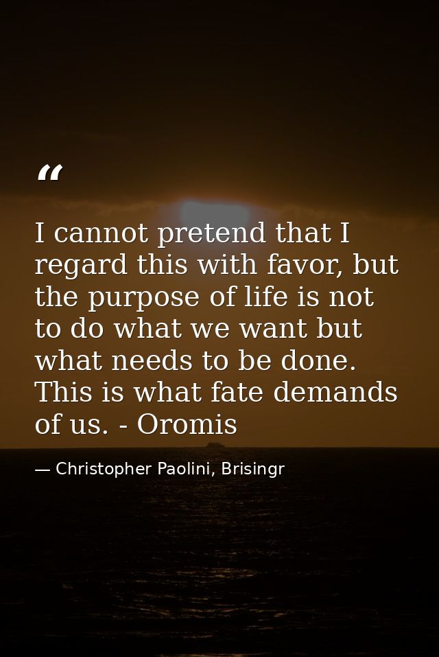 I cannot pretend that I regard this with favor, but the purpose of life is not to do what we want but what needs to be d — Christopher Paolini, Brisingr