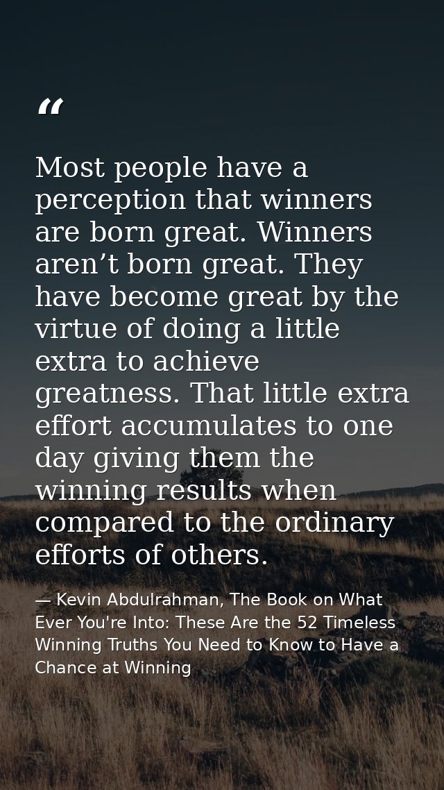 Most people have a perception that winners are born great. Winners aren’t born great. They have become great by the virt — Kevin Abdulrahman, The Book on What Ever You're Into: These Are the 52 Timeless Winning Truths You Need to Know to Have a Chance at Winning