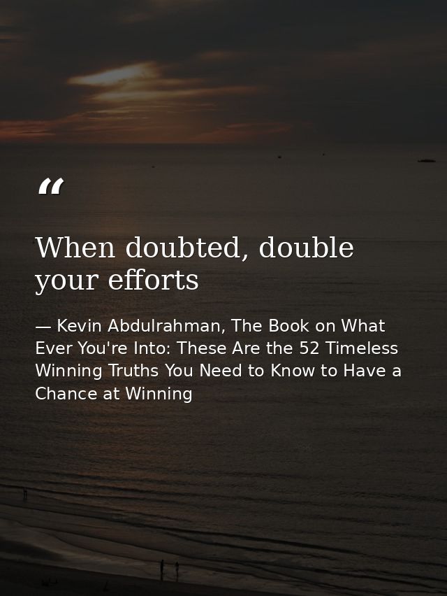 When doubted, double your efforts — Kevin Abdulrahman, The Book on What Ever You're Into: These Are the 52 Timeless Winning Truths You Need to Know to Have a Chance at Winning
