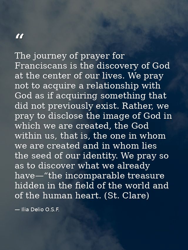 The journey of prayer for Franciscans is the discovery of God at the center of our lives. We pray not to acquire a relat — Ilia Delio O.S.F.
