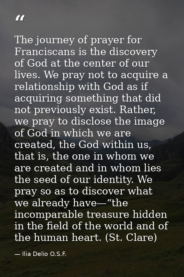 The journey of prayer for Franciscans is the discovery of God at the center of our lives. We pray not to acquire a relat — Ilia Delio O.S.F.