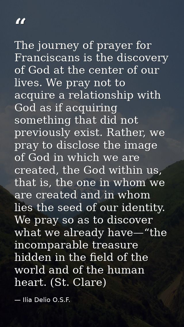 The journey of prayer for Franciscans is the discovery of God at the center of our lives. We pray not to acquire a relat — Ilia Delio O.S.F.