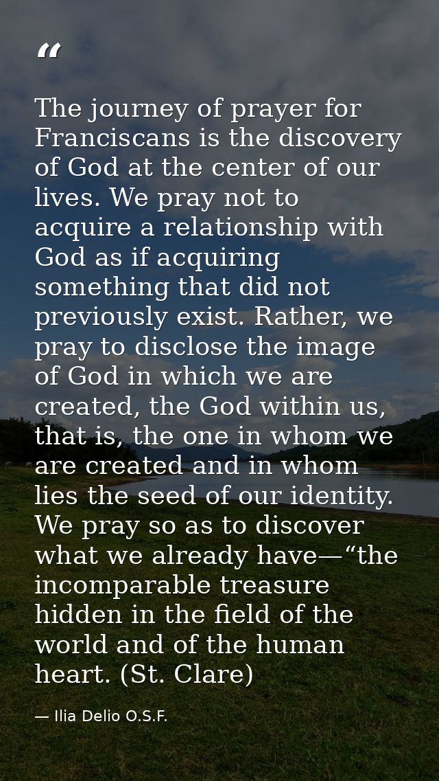 The journey of prayer for Franciscans is the discovery of God at the center of our lives. We pray not to acquire a relat — Ilia Delio O.S.F.