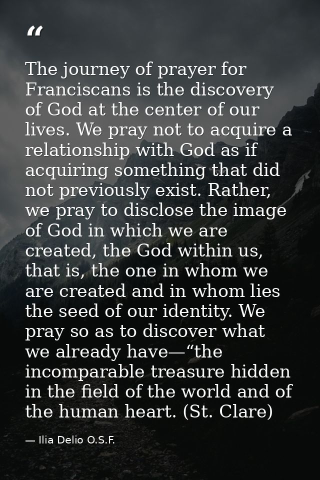 The journey of prayer for Franciscans is the discovery of God at the center of our lives. We pray not to acquire a relat — Ilia Delio O.S.F.