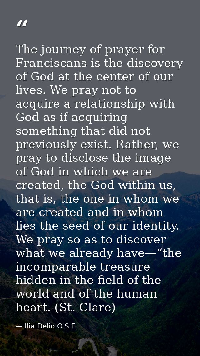 The journey of prayer for Franciscans is the discovery of God at the center of our lives. We pray not to acquire a relat — Ilia Delio O.S.F.