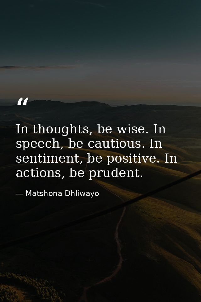 In thoughts, be wise. In speech, be cautious. In sentiment, be positive. In actions, be prudent. — Matshona Dhliwayo
