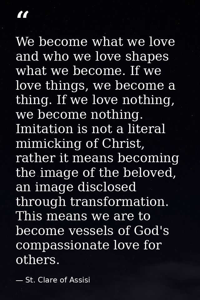 We become what we love and who we love shapes what we become. If we love things, we become a thing. If we love nothing,  — St. Clare of Assisi
