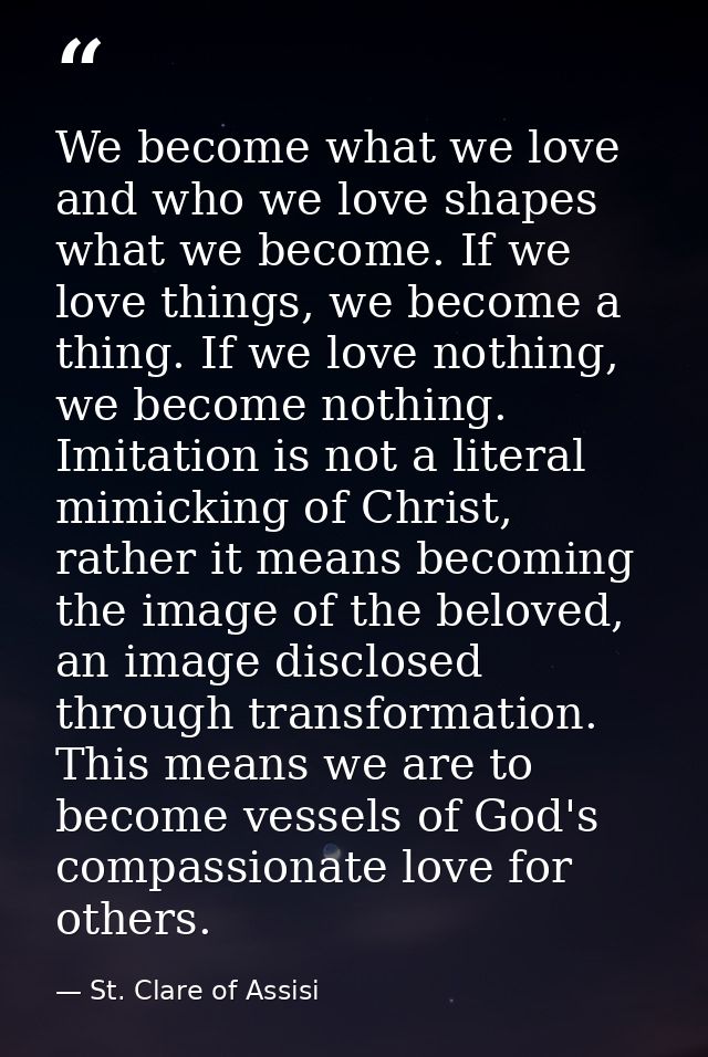 We become what we love and who we love shapes what we become. If we love things, we become a thing. If we love nothing,  — St. Clare of Assisi
