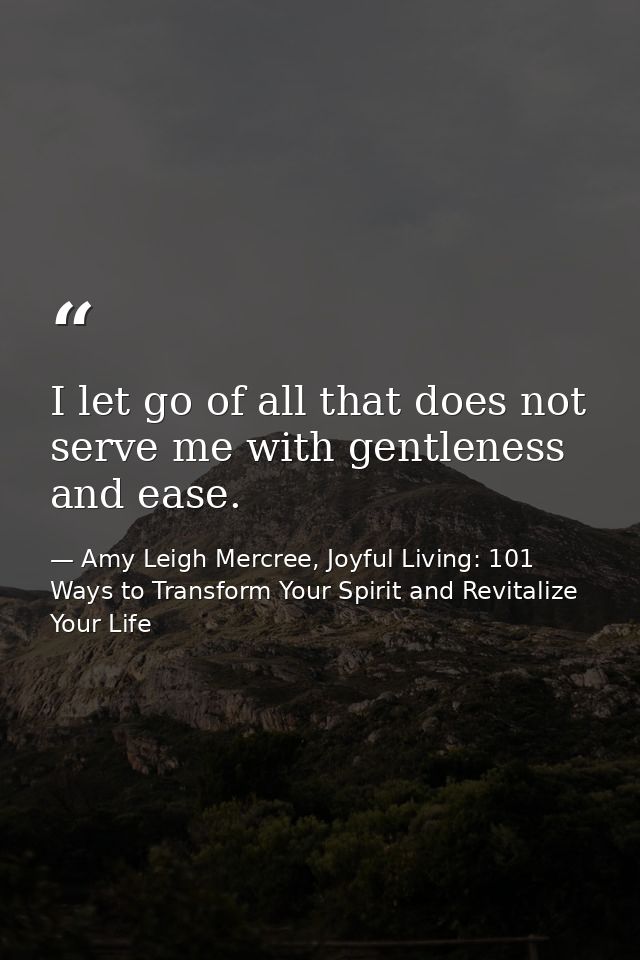 I let go of all that does not serve me with gentleness and ease. — Amy Leigh Mercree, Joyful Living: 101 Ways to Transform Your Spirit and Revitalize Your Life