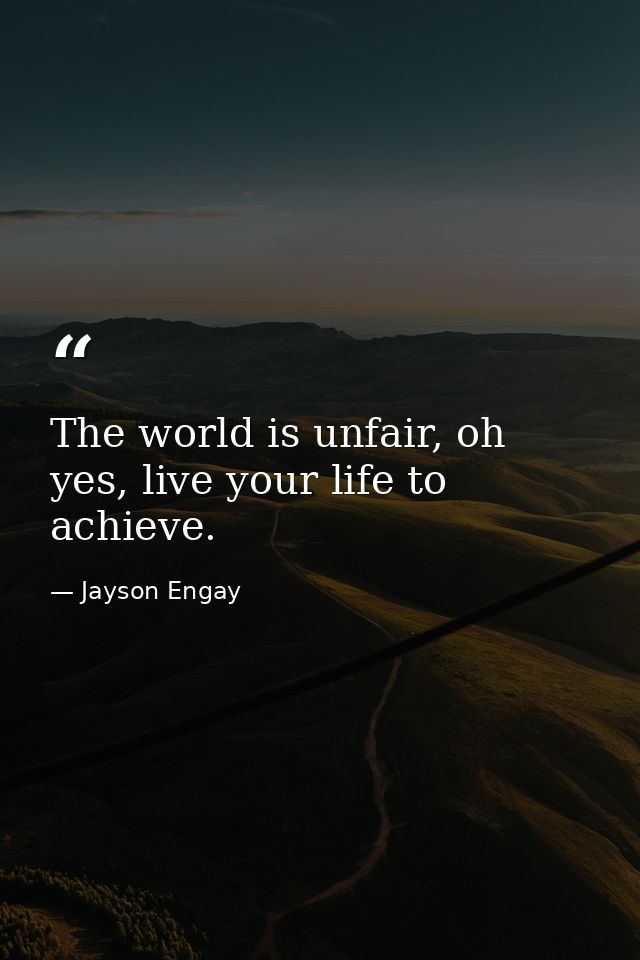 The world is unfair, oh yes, live your life to achieve. — Jayson Engay