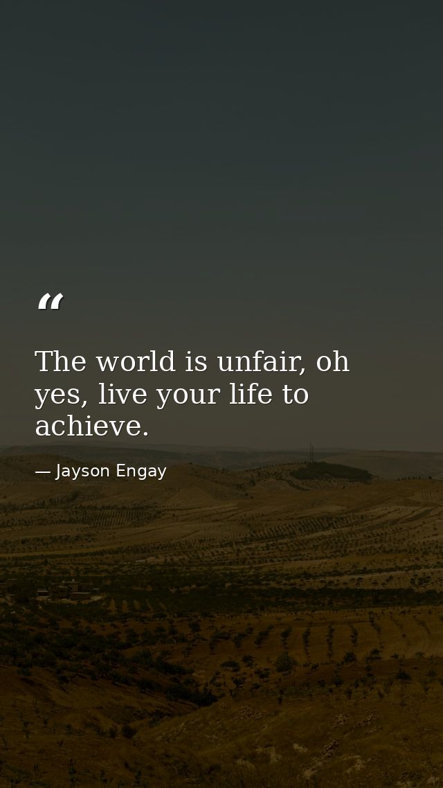 The world is unfair, oh yes, live your life to achieve. — Jayson Engay