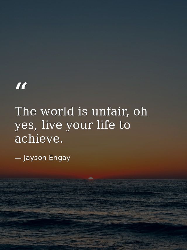 The world is unfair, oh yes, live your life to achieve. — Jayson Engay