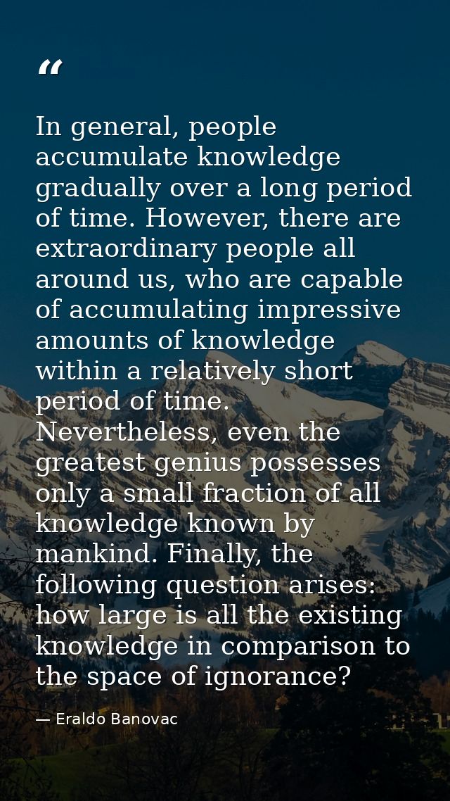 In general, people accumulate knowledge gradually over a long period of time. However, there are extraordinary people al — Eraldo Banovac