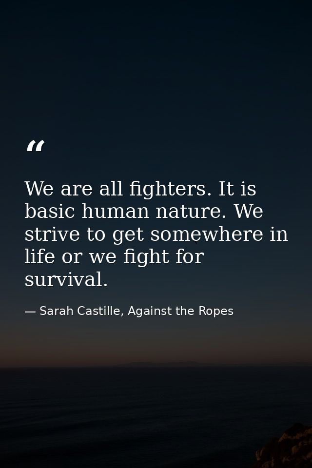We are all fighters. It is basic human nature. We strive to get somewhere in life or we fight for survival. — Sarah Castille, Against the Ropes