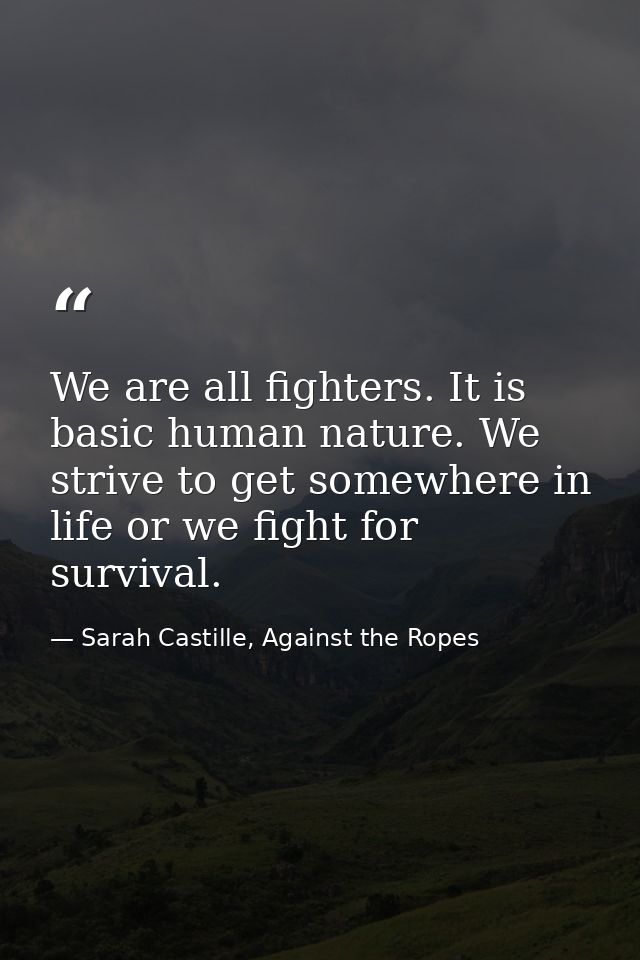 We are all fighters. It is basic human nature. We strive to get somewhere in life or we fight for survival. — Sarah Castille, Against the Ropes