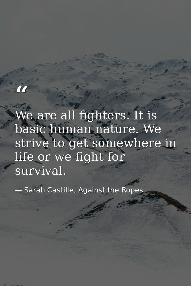 We are all fighters. It is basic human nature. We strive to get somewhere in life or we fight for survival. — Sarah Castille, Against the Ropes