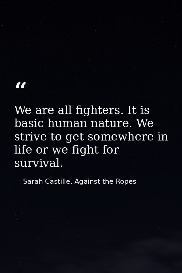 We are all fighters. It is basic human nature. We strive to get somewhere in life or we fight for survival. — Sarah Castille, Against the Ropes