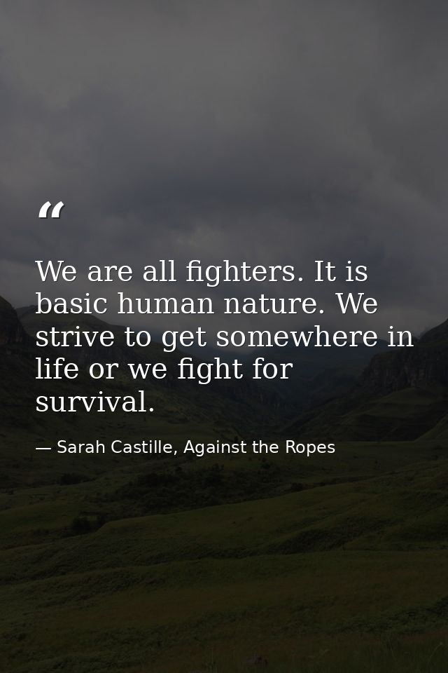We are all fighters. It is basic human nature. We strive to get somewhere in life or we fight for survival. — Sarah Castille, Against the Ropes