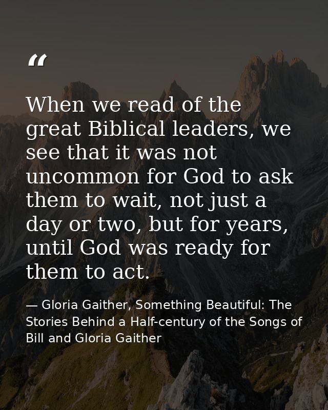When we read of the great Biblical leaders, we see that it was not uncommon for God to ask them to wait, not just a day  — Gloria Gaither, Something Beautiful: The Stories Behind a Half-century of the Songs of Bill and Gloria Gaither