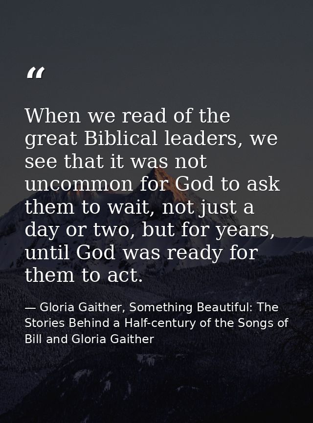 When we read of the great Biblical leaders, we see that it was not uncommon for God to ask them to wait, not just a day  — Gloria Gaither, Something Beautiful: The Stories Behind a Half-century of the Songs of Bill and Gloria Gaither