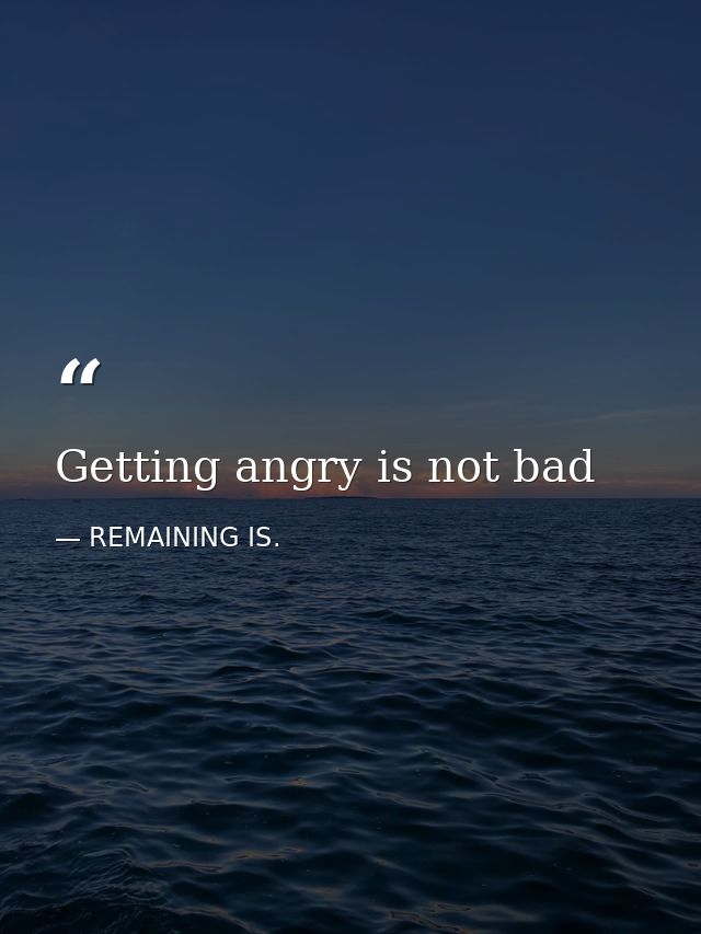 Getting angry is not bad — REMAINING IS.