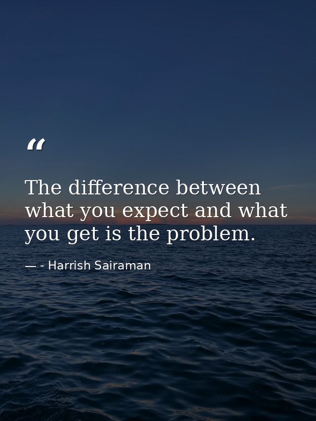 The difference between what you expect and what you get is the problem. — - Harrish Sairaman