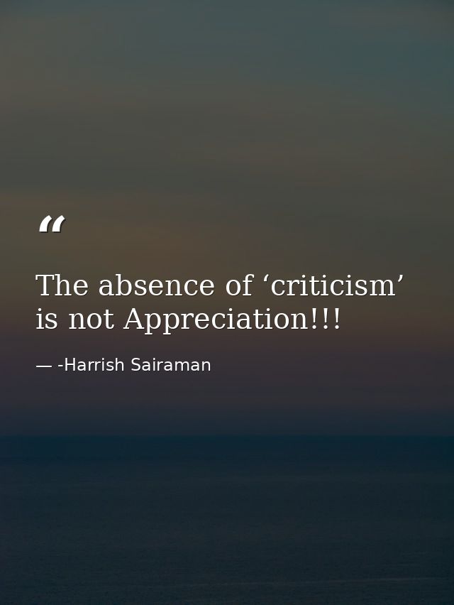 The absence of ‘criticism’ is not Appreciation!!! — -Harrish Sairaman