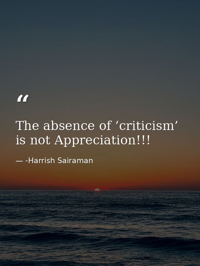 The absence of ‘criticism’ is not Appreciation!!! — -Harrish Sairaman