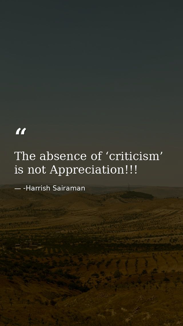 The absence of ‘criticism’ is not Appreciation!!! — -Harrish Sairaman
