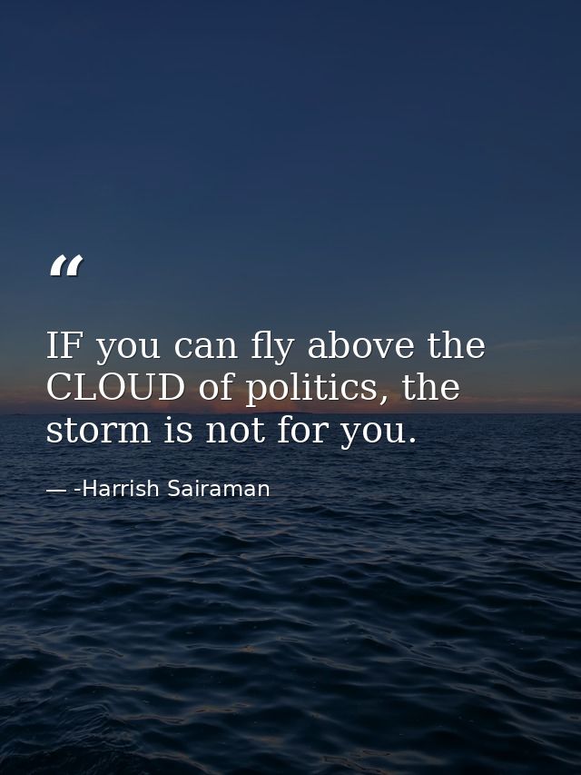 IF you can fly above the CLOUD of politics, the storm is not for you. — -Harrish Sairaman