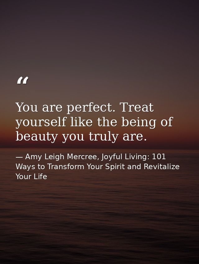 You are perfect. Treat yourself like the being of beauty you truly are. — Amy Leigh Mercree, Joyful Living: 101 Ways to Transform Your Spirit and Revitalize Your Life