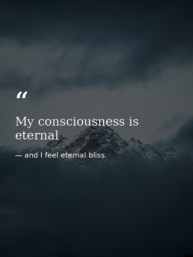 My consciousness is eternal — and I feel eternal bliss.