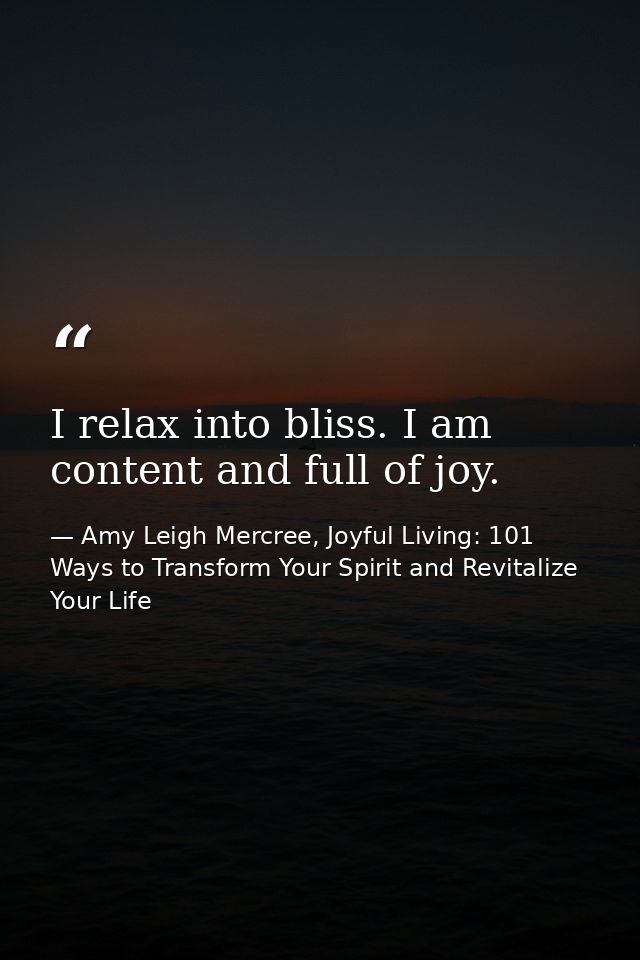 I relax into bliss. I am content and full of joy. — Amy Leigh Mercree, Joyful Living: 101 Ways to Transform Your Spirit and Revitalize Your Life