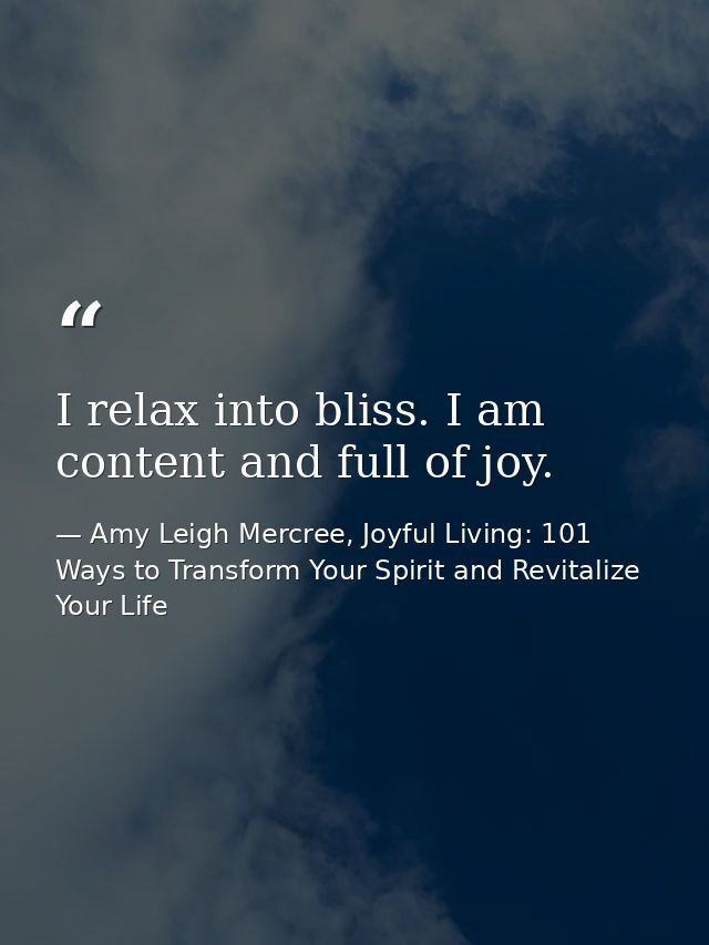 I relax into bliss. I am content and full of joy. — Amy Leigh Mercree, Joyful Living: 101 Ways to Transform Your Spirit and Revitalize Your Life