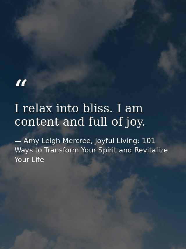 I relax into bliss. I am content and full of joy. — Amy Leigh Mercree, Joyful Living: 101 Ways to Transform Your Spirit and Revitalize Your Life