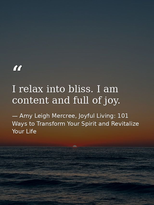 I relax into bliss. I am content and full of joy. — Amy Leigh Mercree, Joyful Living: 101 Ways to Transform Your Spirit and Revitalize Your Life