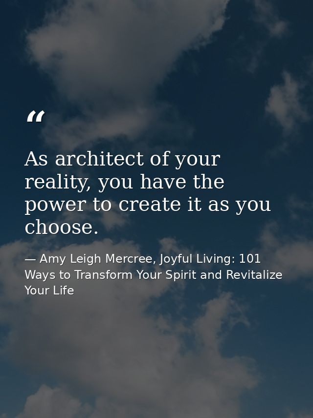 As architect of your reality, you have the power to create it as you choose. — Amy Leigh Mercree, Joyful Living: 101 Ways to Transform Your Spirit and Revitalize Your Life