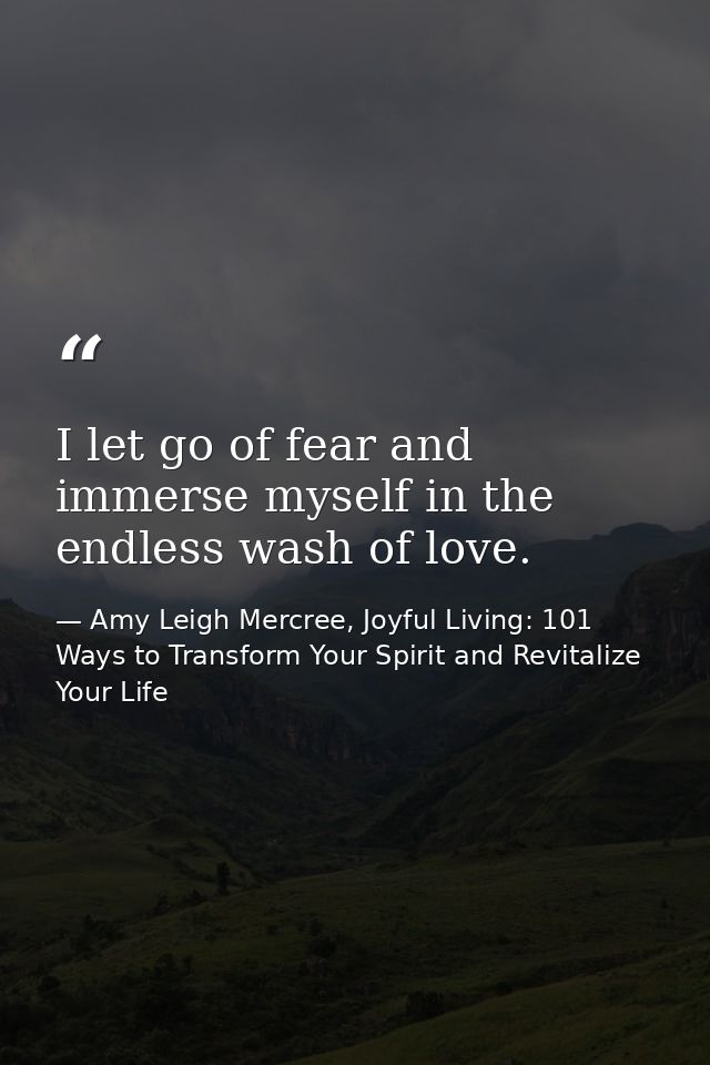 I let go of fear and immerse myself in the endless wash of love. — Amy Leigh Mercree, Joyful Living: 101 Ways to Transform Your Spirit and Revitalize Your Life