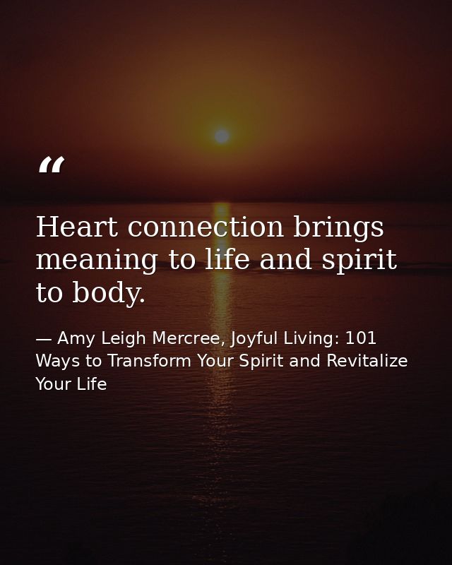 Heart connection brings meaning to life and spirit to body. — Amy Leigh Mercree, Joyful Living: 101 Ways to Transform Your Spirit and Revitalize Your Life