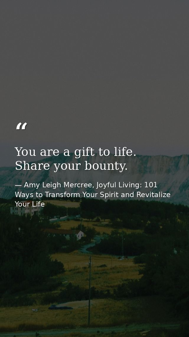 You are a gift to life. Share your bounty. — Amy Leigh Mercree, Joyful Living: 101 Ways to Transform Your Spirit and Revitalize Your Life