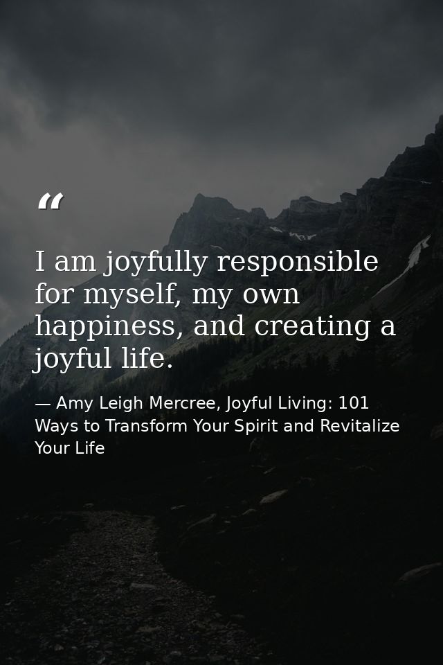 I am joyfully responsible for myself, my own happiness, and creating a joyful life. — Amy Leigh Mercree, Joyful Living: 101 Ways to Transform Your Spirit and Revitalize Your Life